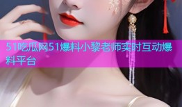 51吃瓜网51爆料小黎老师实时互动爆料平台