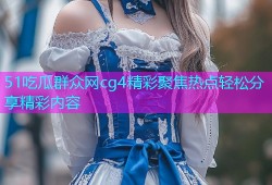 51吃瓜群众网cg4精彩聚焦热点轻松分享精彩内容