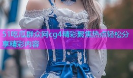 51吃瓜群众网cg4精彩聚焦热点轻松分享精彩内容