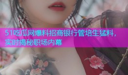 51吃瓜网爆料招商银行管培生猛料，实时揭秘职场内幕