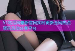 51吃瓜网最新官网实时更新全网热点资讯互动分享平台