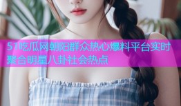 51吃瓜网朝阳群众热心爆料平台实时聚合明星八卦社会热点