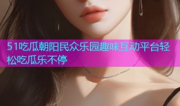51吃瓜朝阳民众乐园趣味互动平台轻松吃瓜乐不停