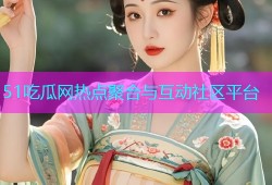 51吃瓜网热点聚合与互动社区平台