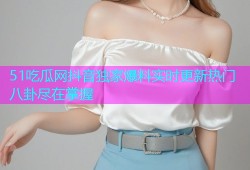 51吃瓜网抖音独家爆料实时更新热门八卦尽在掌握