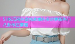 51吃瓜网抖音独家爆料实时更新热门八卦尽在掌握