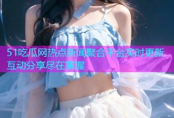 51吃瓜网热点新闻聚合平台实时更新互动分享尽在掌握