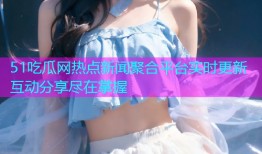 51吃瓜网热点新闻聚合平台实时更新互动分享尽在掌握
