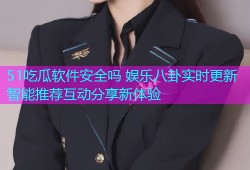 51吃瓜软件安全吗 娱乐八卦实时更新智能推荐互动分享新体验