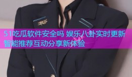 51吃瓜软件安全吗 娱乐八卦实时更新智能推荐互动分享新体验