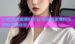 51吃瓜明星爆料平台 实时独家爆料互动吃瓜新体验
