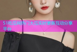 51吃瓜网热门大瓜实时更新互动分享平台