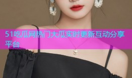 51吃瓜网热门大瓜实时更新互动分享平台