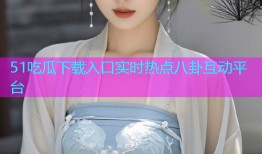 51吃瓜下载入口实时热点八卦互动平台