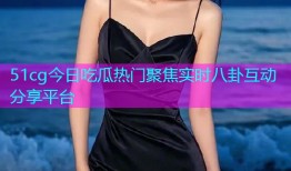 51cg今日吃瓜热门聚焦实时八卦互动分享平台