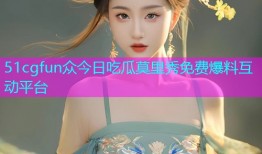 51cgfun众今日吃瓜莫里秀免费爆料互动平台