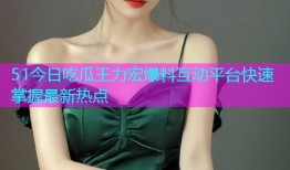 51今日吃瓜王力宏爆料互动平台快速掌握最新热点