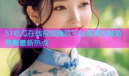 51吃瓜在线视频播放平台高清流畅免费看最新热点
