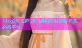 51cg2吃瓜网 热门爆料实时更新 吃瓜必备平台