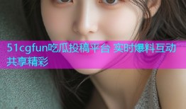 51cgfun吃瓜投稿平台 实时爆料互动共享精彩