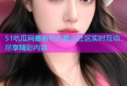 51吃瓜网最新热点聚合社区实时互动尽享精彩内容
