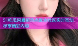 51吃瓜网最新热点聚合社区实时互动尽享精彩内容