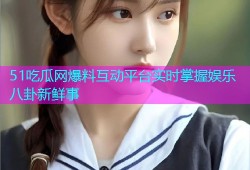 51吃瓜网爆料互动平台实时掌握娱乐八卦新鲜事