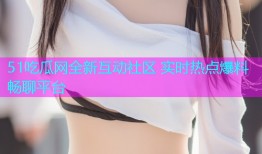 51吃瓜网全新互动社区 实时热点爆料畅聊平台
