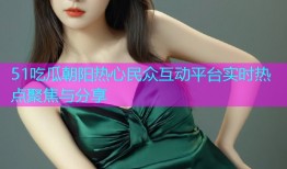 51吃瓜朝阳热心民众互动平台实时热点聚焦与分享