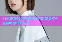 51吃瓜破解版高清视频互动直播平台免费畅享精彩内容