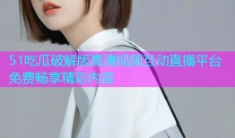 51吃瓜破解版高清视频互动直播平台免费畅享精彩内容