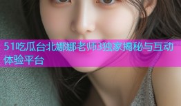 51吃瓜台北娜娜老师3独家揭秘与互动体验平台