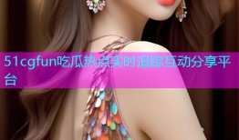 51cgfun吃瓜热点实时追踪互动分享平台