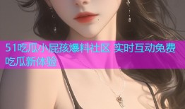 51吃瓜小屁孩爆料社区 实时互动免费吃瓜新体验
