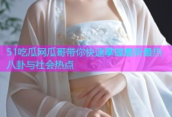 51吃瓜网瓜哥带你快速掌握最新最热八卦与社会热点