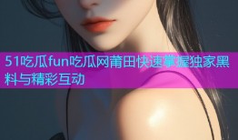 51吃瓜fun吃瓜网莆田快速掌握独家黑料与精彩互动