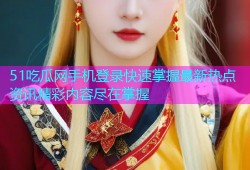 51吃瓜网手机登录快速掌握最新热点资讯精彩内容尽在掌握