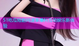 51吃瓜短剧网速享爆料互动娱乐新体验
