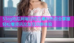 51cg吃瓜网每日吃瓜爆料热点全掌握轻松看资讯交友互动新体验
