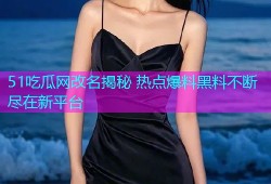 51吃瓜网改名揭秘 热点爆料黑料不断尽在新平台