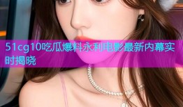 51cg10吃瓜爆料永利电影最新内幕实时揭晓