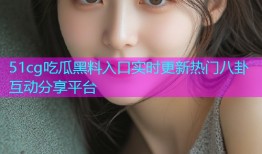51cg吃瓜黑料入口实时更新热门八卦互动分享平台