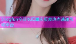 51cgfun今日吃瓜重庆反差热点速递互动平台