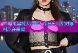 51吃瓜黑料大瓜成人今日入口实时爆料尽在掌握