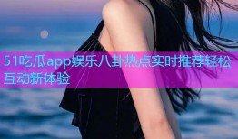 51吃瓜app娱乐八卦热点实时推荐轻松互动新体验