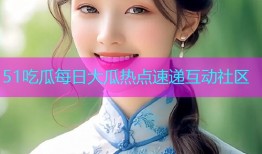 51吃瓜每日大瓜热点速递互动社区