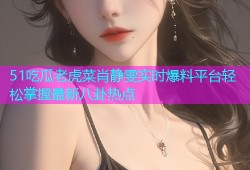 51吃瓜老虎菜肖静雯实时爆料平台轻松掌握最新八卦热点