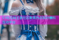 51吃瓜网王者社区聚焦热点实时爆料互动平台