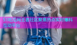 51吃瓜网王者社区聚焦热点实时爆料互动平台