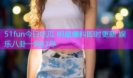 51fun今日吃瓜 明星爆料即时更新 娱乐八卦一网打尽
